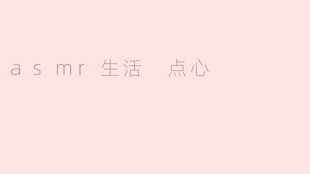 什么是ASMR生活点心，它有哪些特点？****